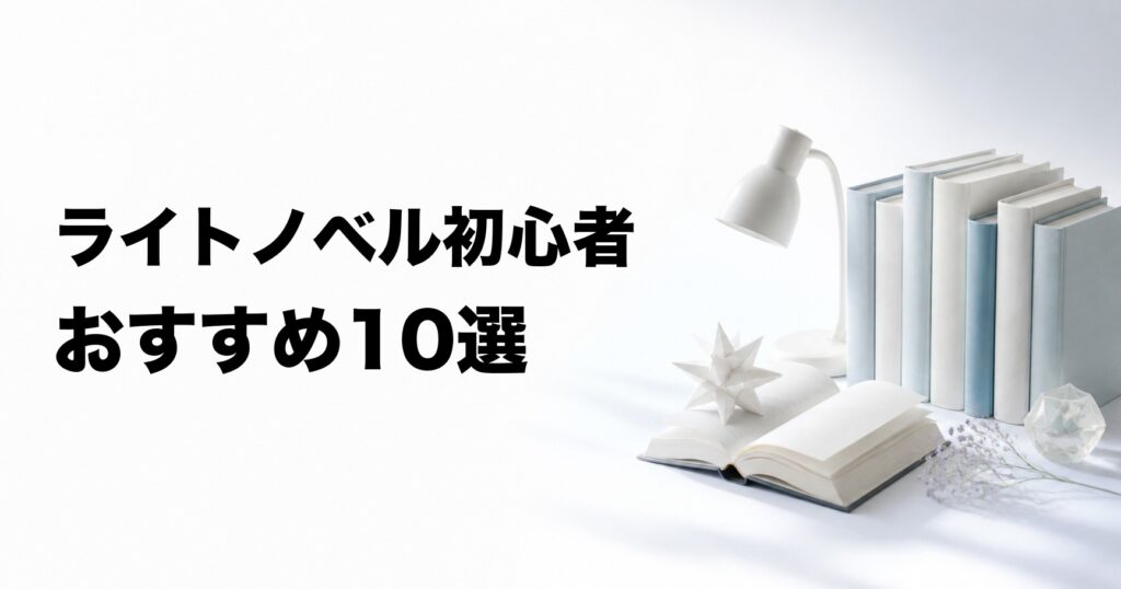 ライトノベル初心者におすすめの10選【一般小説・アニメの好みから選ぶ】